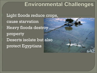  Light floods reduce crops, 
cause starvation 
 Heavy floods destroy 
property 
 Deserts isolate but also 
protect Egyptians 
 