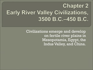 Civilizations emerge and develop 
on fertile river plains in 
Mesopotamia, Egypt, the 
Indus Valley, and China. 
 