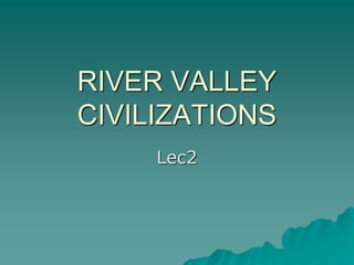 RIVER VALLEY
CIVILIZATIONS
Lec2
 
