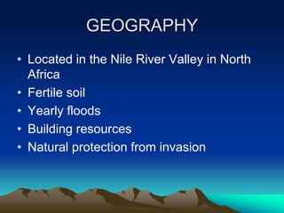 GEOGRAPHY
• Located in the Nile River Valley in North
Africa
• Fertile soil
• Yearly floods
• Building resources
• Natural protection from invasion
 