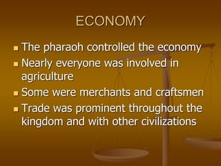ECONOMY
 The pharaoh controlled the economy
 Nearly everyone was involved in
agriculture
 Some were merchants and craftsmen
 Trade was prominent throughout the
kingdom and with other civilizations
 
