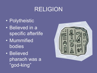 RELIGION
• Polytheistic
• Believed in a
specific afterlife
• Mummified
bodies
• Believed
pharaoh was a
“god-king”
 