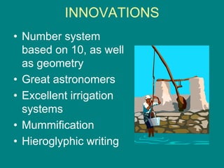 INNOVATIONS
• Number system
based on 10, as well
as geometry
• Great astronomers
• Excellent irrigation
systems
• Mummification
• Hieroglyphic writing
 