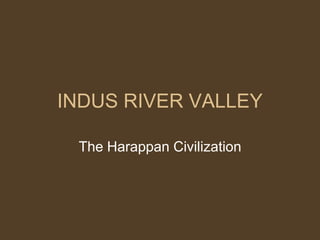 INDUS RIVER VALLEY
The Harappan Civilization
 