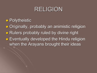 RELIGION
 Polytheistic
 Originally, probably an animistic religion
 Rulers probably ruled by divine right
 Eventually developed the Hindu religion
when the Arayans brought their ideas
 