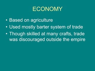 ECONOMY
• Based on agriculture
• Used mostly barter system of trade
• Though skilled at many crafts, trade
was discouraged outside the empire
 