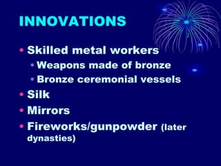 INNOVATIONS
• Skilled metal workers
• Weapons made of bronze
• Bronze ceremonial vessels
• Silk
• Mirrors
• Fireworks/gunpowder (later
dynasties)
 