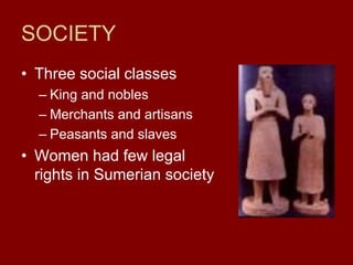 SOCIETY
• Three social classes
– King and nobles
– Merchants and artisans
– Peasants and slaves
• Women had few legal
rights in Sumerian society
 