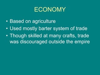 ECONOMY
• Based on agriculture
• Used mostly barter system of trade
• Though skilled at many crafts, trade
was discouraged...