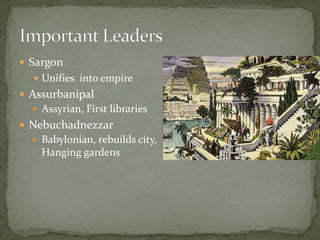  Sargon
 Unifies into empire
 Assurbanipal
 Assyrian, First libraries
 Nebuchadnezzar
 Babylonian, rebuilds city,
Hanging gardens
 