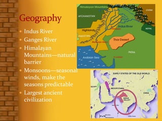  Indus River
 Ganges River
 Himalayan
Mountains—natural
barrier
 Monsoons—seasonal
winds, make the
seasons predictable
 Largest ancient
civilization
 