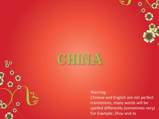 China
Warning:
Chinese and English are not perfect
translations, many words will be
spelled differently (sometimes very)
For Example: Zhou and Jo
 