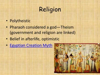 Religion
• Polytheistic
• Pharaoh considered a god—Theism
(government and religion are linked)
• Belief in afterlife, optimistic
• Egyptian Creation Myth
 