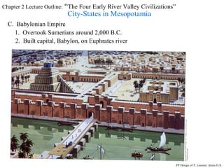 Chapter 2 Lecture Outline:  “ The Four Early River Valley Civilizations” City-States in Mesopotamia C.  Babylonian Empire 1.  Overtook Sumerians around 2,000 B.C. 2.  Built capital, Babylon, on Euphrates river PP Design of T. Loessin; Akins H.S. 