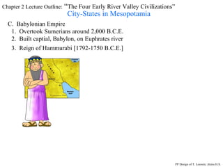 Chapter 2 Lecture Outline:  “ The Four Early River Valley Civilizations” City-States in Mesopotamia C.  Babylonian Empire 1.  Overtook Sumerians around 2,000 B.C.E. 2.  Built captial, Babylon, on Euphrates river PP Design of T. Loessin; Akins H.S. 3.  Reign of Hammurabi [1792-1750 B.C.E.] 