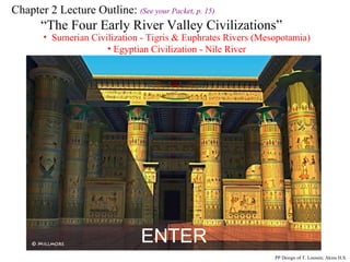 Chapter 2 Lecture Outline:  (See your Packet, p. 15) “ The Four Early River Valley Civilizations” Sumerian Civilization - Tigris & Euphrates Rivers (Mesopotamia) Egyptian Civilization - Nile River PP Design of T. Loessin; Akins H.S. ENTER 