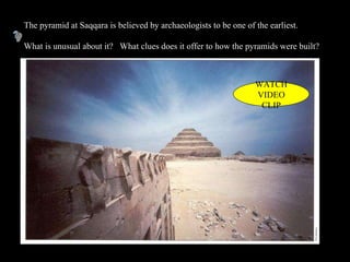 The pyramid at Saqqara is believed by archaeologists to be one of the earliest.  What is unusual about it?  What clues does it offer to how the pyramids were built? PP Design of T. Loessin; Akins H.S. WATCH VIDEO CLIP 