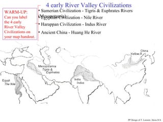 4 early River Valley Civilizations Ancient China - Huang He River PP Design of T. Loessin; Akins H.S. WARM-UP: Can you label  the 4 early  River Valley Civilizations on your map handout. Sumerian Civilization - Tigris & Euphrates Rivers (Mesopotamia) Egyptian Civilization - Nile River Harappan Civilization - Indus River 