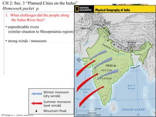 CH 2: Sec. 3 “Planned Cities on the Indus”  Homework   packet  p.  1.  What challenges did the people along  the Indus River face? unpredictable rivers  (similar situation to Mesopotamia region) strong winds / monsoons PP Design of T. Loessin; Akins H.S. 