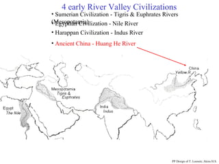 4 early River Valley Civilizations Ancient China - Huang He River PP Design of T. Loessin; Akins H.S. Sumerian Civilization - Tigris & Euphrates Rivers (Mesopotamia) Egyptian Civilization - Nile River Harappan Civilization - Indus River 