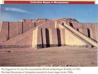 The Ziggurat at Ur was first excavated by British archaeologist Woolley in 1923.   The Iraqi Directorate of Antiquities restored its lower stages in the 1980s. 