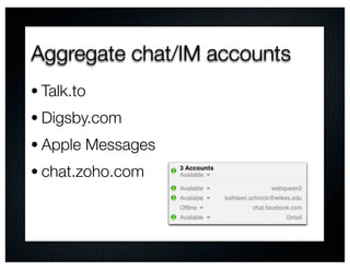 Aggregate chat/IM accounts
• Talk.to
• Digsby.com
• Apple Messages
• chat.zoho.com
 