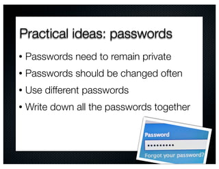 Practical ideas: passwords
•   Passwords need to remain private
•   Passwords should be changed often
•   Use different passwords
•   Write down all the passwords together
 