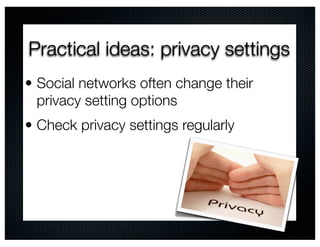Practical ideas: privacy settings
• Social networks often change their
  privacy setting options
• Check privacy settings regularly
 