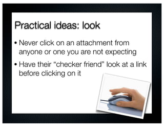 Practical ideas: look
• Never click on an attachment from
 anyone or one you are not expecting
• Have their “checker friend” look at a link
 before clicking on it
 