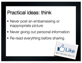 Practical ideas: think
• Never post an embarrassing or
 inappropriate picture
• Never giving out personal information
• Re-read everything before sharing
 
