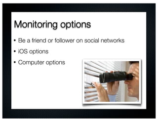 Monitoring options
•   Be a friend or follower on social networks
•   iOS options
•   Computer options
 