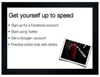 Get yourself up to speed
• Sign up for a Facebook account
• Start using Twitter

• Get a Google+ account
• Practice online chat with others
 
