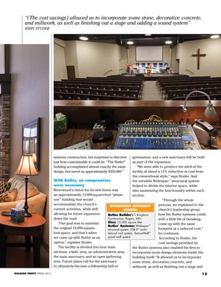13
“(The cost savings) allowed us to incorporate some stone, decorative concrete,
and millwork, as well as finishing out a stage and adding a sound system”
John Studer
Butler Builder
®
: T. Kinghorn
Construction, Rogers, MN
Size: 13,000 square feet
Butler
®
Systems: Widespan™
structural system, VSR II™
archi-
tectural roof system, TextureWall™
panel wall system
Riverwood Covenant
Church
BUILDING PROFIT SPRING 2013
systems construction, but surprised to discover
just how customizable it could be. “The Butler®
building accomplished almost exactly the same
design, but saved us approximately $350,000.”
With Butler, no compromises
were necessary
Riverwood’s vision for its new home was
an approximately 13,000-square-foot “phase
one” building that would
accommodate the church’s
current activities, while still
allowing for future expansion
down the road.
	 “Our goal was to maintain
the original 13,000-square-
foot space, and that’s when
we came up with Butler as an
option,” explains Studer.
	 The facility is divided into four main
sections: a kids’ area, an administration area,
the main sanctuary, and an open gathering
area. Future plans call for the sanctuary
to ultimately become a fellowship hall or
gymnasium, and a new sanctuary will be built
as part of the expansion.
	 “We were able to produce the shell of the
facility at about a 15% reduction in cost from
the conventional style,” says Studer. And
the versatile Widespan™
structural system
helped to divide the interior space, while
also maximizing the functionality within each
section.
“Through the whole
process, we explained to the
church’s leadership group
how the Butler systems could,
with a little bit of tweaking,
come up with the same
footprint at a reduced cost,”
he continues.
	According to Studer, the
cost savings provided by
the Butler systems also enabled his firm to
incorporate more design elements inside the
building itself. “It allowed us to incorporate
some stone, decorative concrete, and
millwork, as well as finishing out a stage and
 