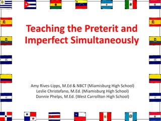 Teaching the Preterit and
Imperfect Simultaneously
Amy Rives-Lipps, M.Ed & NBCT (Miamisburg High School)
Leslie Christofano, M.Ed. (Miamisburg High School)
Donnie Phelps, M.Ed. (West Carrollton High School)
 