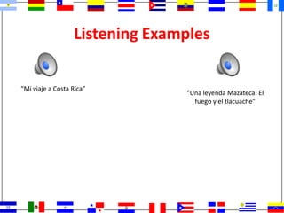 Listening Examples
“Mi viaje a Costa Rica”
“Una leyenda Mazateca: El
fuego y el tlacuache”
 