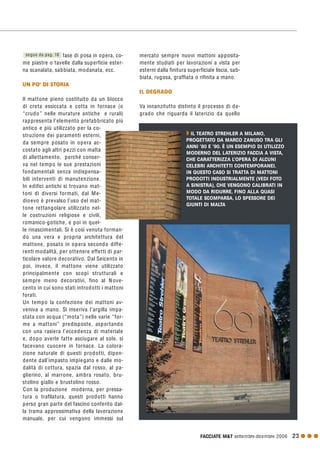 FACCIATE M&T settembre·dicembre 2006 23 G G G
fase di posa in opera, co-
me piastre o tavelle dalla superficie ester-
na scanalata, sabbiata, modanata, ecc.
UN PO’ DI STORIA
Il mattone pieno costituito da un blocco
di creta essiccata e cotta in fornace (o
“crudo” nelle murature antiche e rurali)
rappresenta l’elemento prefabbricato più
antico e più utilizzato per la co-
struzione dei paramenti esterni,
da sempre posato in opera ac-
costato agli altri pezzi con malta
di allettamento, perché conser-
va nel tempo le sue prestazioni
fondamentali senza indispensa-
bili interventi di manutenzione.
In edifici antichi si trovano mat-
toni di diversi formati, dal Me-
dioevo è prevalso l’uso del mat-
tone rettangolare utilizzato nel-
le costruzioni religiose e civili,
romanico-gotiche, e poi in quel-
le rinascimentali. Si è così venuta forman-
do una vera e propria architettura del
mattone, posato in opera secondo diffe-
renti modalità, per ottenere effetti di par-
ticolare valore decorativo. Dal Seicento in
poi, invece, il mattone viene utilizzato
principalmente con scopi strutturali e
sempre meno decorativi, fino al Nove-
cento in cui sono stati introdotti i mattoni
forati.
Un tempo la confezione dei mattoni av-
veniva a mano. Si inseriva l’argilla impa-
stata con acqua (“mota”) nelle varie “for-
me a mattoni” predisposte, asportando
con una rasiera l’eccedenza di materiale
e, dopo averle fatte asciugare al sole. si
facevano cuocere in fornace. La colora-
zione naturale di questi prodotti, dipen-
dente dall’impasto impiegato e dalle mo-
dalità di cottura, spazia dal rosso, al pa-
glierino, al marrone, ambra rosato, bru-
stolino giallo e brustolino rosso.
Con la produzione moderna, per pressa-
tura o trafilatura, questi prodotti hanno
perso gran parte del fascino conferito dal-
la trama approssimativa della lavorazione
manuale, per cui vengono immessi sul
mercato sempre nuovi mattoni apposita-
mente studiati per lavorazioni a vista per
esterni dalla finitura superficiale liscia, sab-
biata, rugosa, graffiata o rifinita a mano.
IL DEGRADO
Va innanzitutto distinto il processo di de-
grado che riguarda il laterizio da quello
segue da pag. 18
Q IL TEATRO STREHLER A MILANO,
PROGETTATO DA MARCO ZANUSO TRA GLI
ANNI ’80 E ’90. È UN ESEMPIO DI UTILIZZO
MODERNO DEL LATERIZIO FACCIA A VISTA,
CHE CARATTERIZZA L’OPERA DI ALCUNI
CELEBRI ARCHITETTI CONTEMPORANEI.
IN QUESTO CASO SI TRATTA DI MATTONI
PRODOTTI INDUSTRIALMENTE (VEDI FOTO
A SINISTRA), CHE VENGONO CALIBRATI IN
MODO DA RIDURRE, FINO ALLA QUASI
TOTALE SCOMPARSA, LO SPESSORE DEI
GIUNTI DI MALTA
 