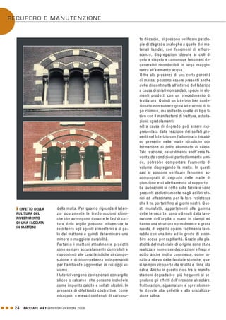 G G G 24 FACCIATE M&T settembre·dicembre 2006
della malta. Per quanto riguarda il lateri-
zio sicuramente le trasformazioni chimi-
che che avvengono durante le fasi di cot-
tura delle argille possono influenzare la
resistenza agli agenti atmosferici e al ge-
lo del mattone e quindi determinare una
minore o maggiore durabilità.
Pertanto i mattoni attualmente prodotti
sono sempre accuratamente controllati e
rispondenti alle caratteristiche di compo-
sizione e di idrorepellenza indispensabili
per l’ambiente aggressivo in cui oggi vi-
viamo.
I laterizi vengono confezionati con argille
silicee o calcaree che possono includere
come impurità calcite e solfati alcalini. In
presenza di difettosità costruttive, come
micropori o elevati contenuti di carbona-
to di calcio, si possono verificare patolo-
gie di degrado analoghe a quelle dei ma-
teriali lapidei, con fenomeni di efflore-
scenze, disgregazioni dovute ai cicli di
gelo e disgelo e comunque fenomeni de-
generativi riconducibili in larga maggio-
ranza all’elemento acqua.
Oltre alla presenza di una certa porosità
di massa, possono essere presenti anche
delle discontinuità all’interno del laterizio
a causa di strati non saldati, specie in ele-
menti prodotti con un procedimento di
trafilatura. Quindi un laterizio ben confe-
zionato non subisce gravi alterazioni di ti-
po chimico, ma soltanto quelle di tipo fi-
sico con il manifestarsi di fratture, esfolia-
zioni, sgretolamenti.
Altra causa di degrado può essere rap-
presentata dalla reazione dei solfati pre-
senti nel laterizio con l’alluminato tricalci-
co presente nelle malte idrauliche con
formazione di zolfo alluminato di calcio.
Tale reazione, naturalmente anch’essa fa-
vorita da condizioni particolarmente umi-
de, potrebbe comportare l’aumento di
volume disgregando la malta. In questi
casi si possono verificare fenomeni ac-
compagnati di degrado delle malte di
giunzione e di allettamento al supporto.
Le lavorazioni in cotto sulle facciate sono
presenti esclusivamente negli edifici sto-
rici ed affascinano per la loro resistenza
che li ha portati fino ai giorni nostri. Que-
sti manufatti, appartenenti alla gamma
delle terrecotte, sono ottenuti dalla lavo-
razione dell’argilla a mano in stampi ed
hanno una struttura normalmente a grana
ruvida, di aspetto opaco, facilmente lavo-
rabile con una lima ed in grado di assor-
bire acqua per capillarità. Grazie alla pla-
sticità del materiale di origine sono state
realizzate numerose decorazioni e fregi in
cotto anche molto complesse, come or-
nato a rilievo delle facciate storiche, qua-
si sempre ricoperte da scialbi e tinte alla
calce. Anche in questo caso tra le manife-
stazioni degradative più frequenti si se-
gnalano gli effetti dell’erosione alveolare,
fratturazioni, squamature e sgretolamen-
to dovute alla gelività e alla cristallizza-
zione salina.
Q EFFETTO DELLA
PULITURA DEL
RIVESTIMENTO
DI UNA FACCIATA
IN MATTONI
RECUPERO E MANUTENZIONE
 