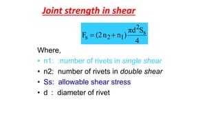 Joint strength in shear
Where,
• n1: :number of rivets in single shear
• n2: number of rivets in double shear
• Ss: allowable shear stress
• d : diameter of rivet
4
Sπd
)nn(2F s
2
12s 
 