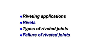 Riveting applications
Rivets
Types of riveted joints
Failure of riveted joints
 