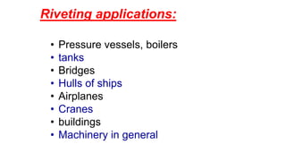 Riveting applications:
• Pressure vessels, boilers
• tanks
• Bridges
• Hulls of ships
• Airplanes
• Cranes
• buildings
• Machinery in general
 