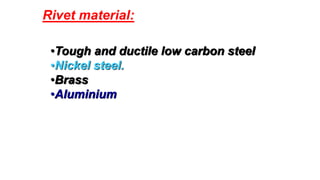 Rivet material:
•Tough and ductile low carbon steel
•Nickel steel.
•Brass
•Aluminium
 