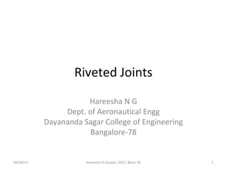Riveted Joints
                      Hareesha N G
                Dept. of Aeronautical Engg
           Dayananda Sagar College of Engineering
                       Bangalore-78


04/04/13              Hareesha N Gowda, DSCE, Blore-78   1
 