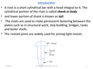Introduction
• A rivet is a short cylindrical bar with a head integral to it. The
cylindrical portion of the rivet is call...