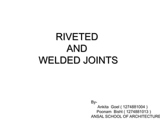 RIVETED
AND
WELDED JOINTS
By-
Ankita Goel ( 1274881004 )
Poonam Bisht ( 1274881013 )
ANSAL SCHOOL OF ARCHITECTURE
 