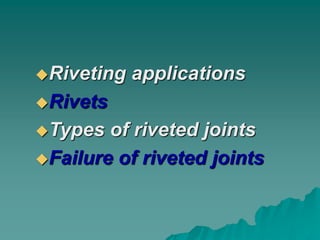 Riveting applications
Rivets
Types of riveted joints
Failure of riveted joints
 