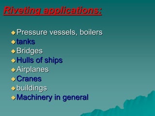 Riveting applications:
Pressure vessels, boilers
tanks
Bridges
Hulls of ships
Airplanes
Cranes
buildings
Machinery in general
 