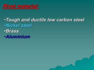 Rivet material:
•Tough and ductile low carbon steel
•Nickel steel.
•Brass
•Aluminium
 