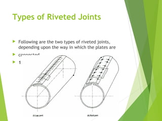 Types of Riveted Joints
 Following are the two types of riveted joints,
depending upon the way in which the plates are
 connected.
 1. Lap joint, and 2. Butt joint.
 