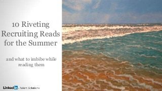 10 Riveting
Recruiting Reads
for the Summer
and what to imbibe while
reading them
 