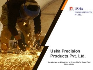 Manufacturer and Suppliers of Rivets, Shafts, Dowel Pins,
Pistons Rods
Usha Precision
Products Pvt. Ltd.
 
